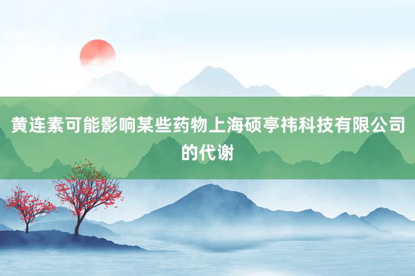 黄连素可能影响某些药物上海硕亭祎科技有限公司的代谢