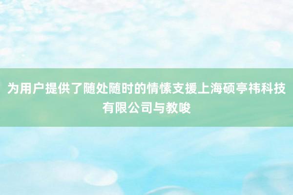 为用户提供了随处随时的情愫支援上海硕亭祎科技有限公司与教唆