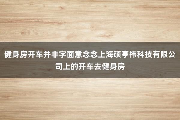 健身房开车并非字面意念念上海硕亭祎科技有限公司上的开车去健身房