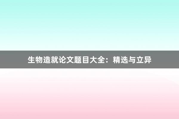生物造就论文题目大全:精选与立异