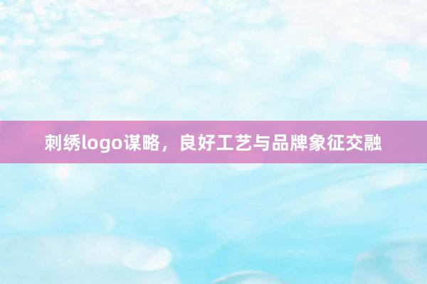 刺绣logo谋略，良好工艺与品牌象征交融