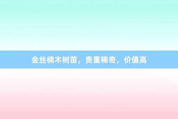 金丝楠木树苗，贵重稀奇，价值高