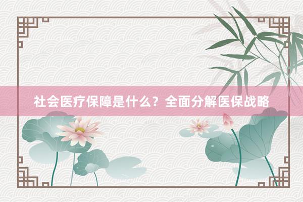 社会医疗保障是什么？全面分解医保战略