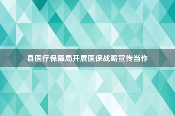 县医疗保障局开展医保战略宣传当作