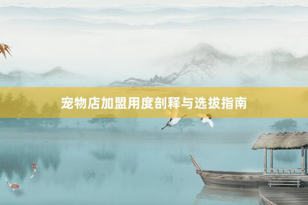 宠物店加盟用度剖释与选拔指南